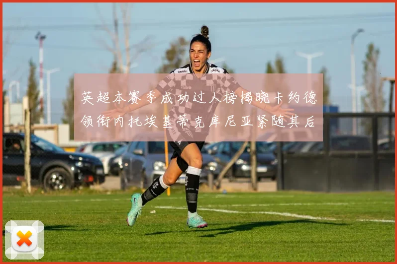 英超本赛季成功过人榜揭晓卡约德领衔内托埃基蒂克库尼亚紧随其后
