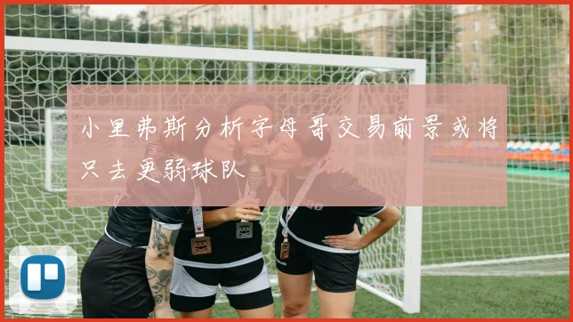 小里弗斯分析字母哥交易前景或将只去更弱球队