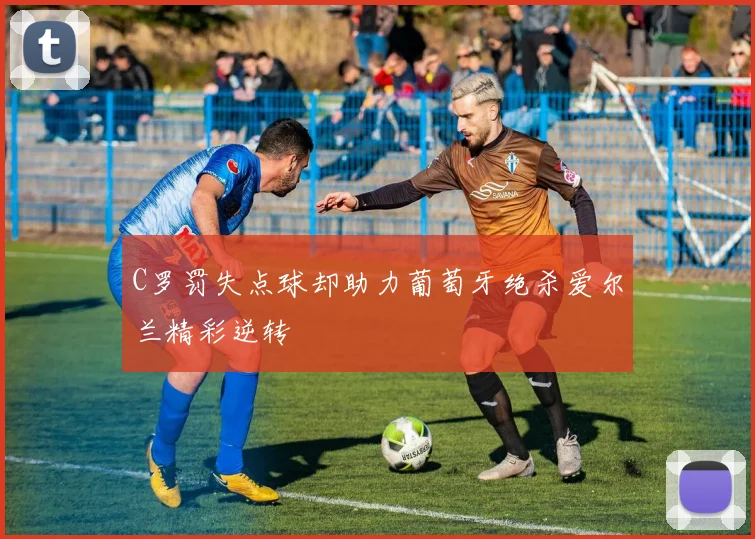 C罗罚失点球却助力葡萄牙绝杀爱尔兰精彩逆转