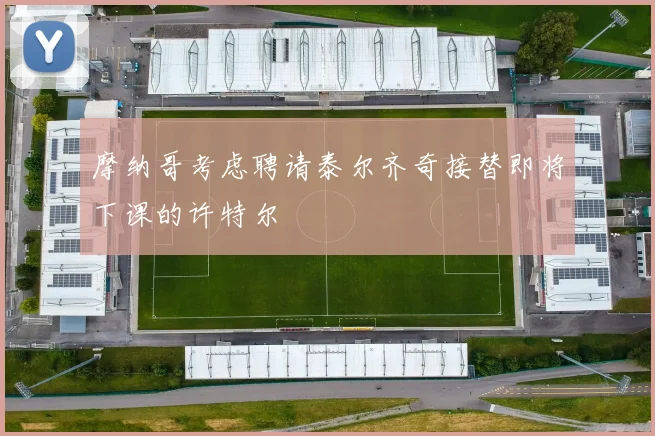 摩纳哥考虑聘请泰尔齐奇接替即将下课的许特尔