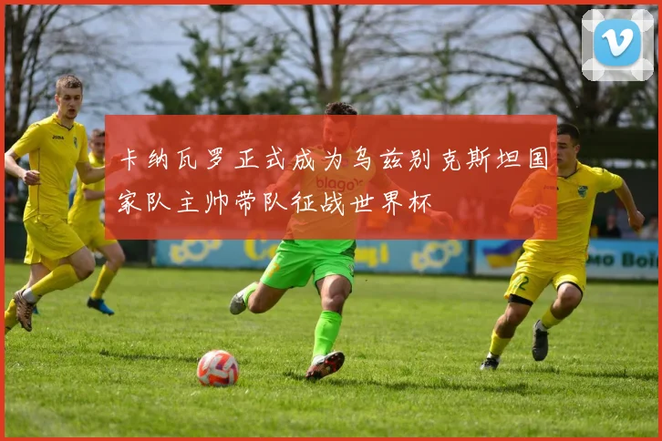 卡纳瓦罗正式成为乌兹别克斯坦国家队主帅带队征战世界杯