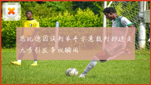 恩比德因误判举手示意裁判却连走九步引发争议瞬间