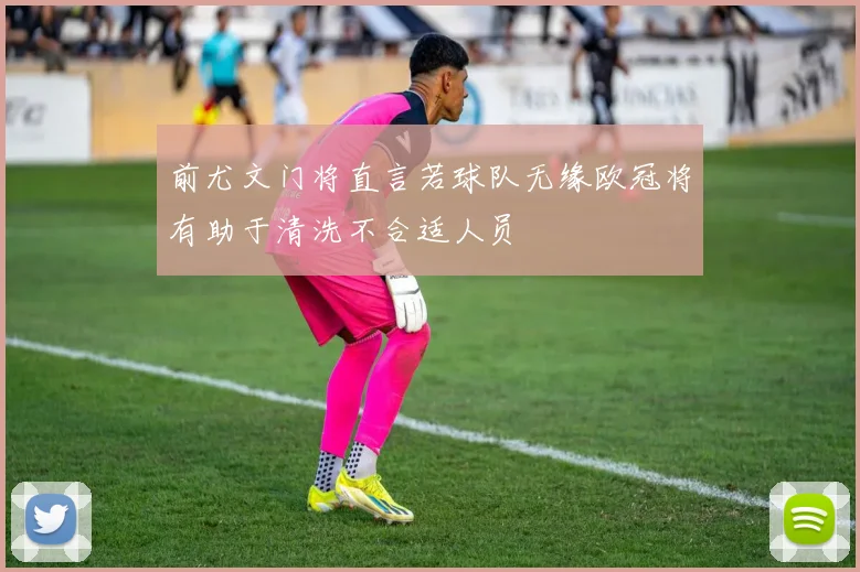 前尤文门将直言若球队无缘欧冠将有助于清洗不合适人员