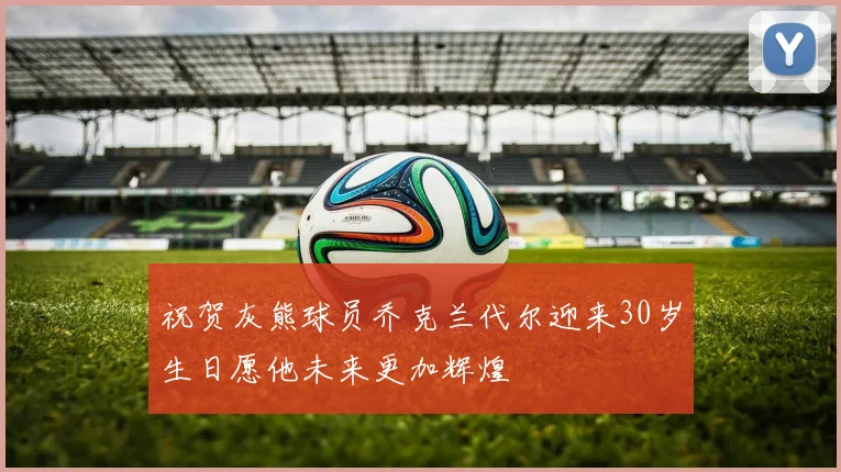 祝贺灰熊球员乔克兰代尔迎来30岁生日愿他未来更加辉煌