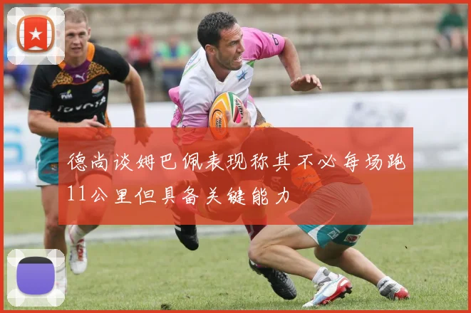 德尚谈姆巴佩表现称其不必每场跑11公里但具备关键能力