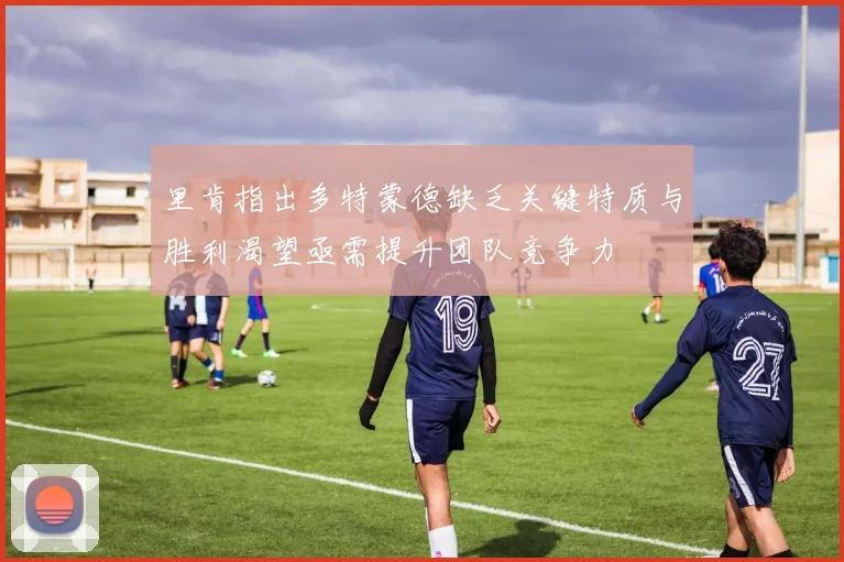 里肯指出多特蒙德缺乏关键特质与胜利渴望亟需提升团队竞争力