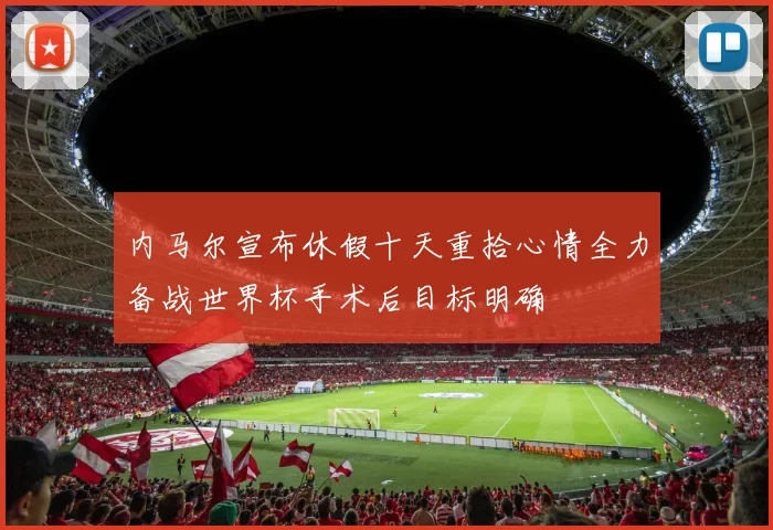 内马尔宣布休假十天重拾心情全力备战世界杯手术后目标明确