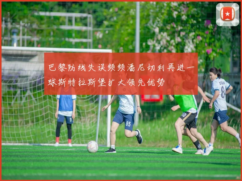 巴黎防线失误频频潘尼切利再进一球斯特拉斯堡扩大领先优势