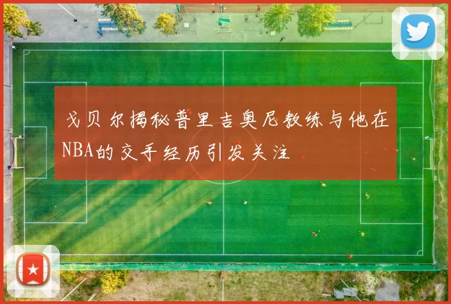 戈贝尔揭秘普里吉奥尼教练与他在NBA的交手经历引发关注