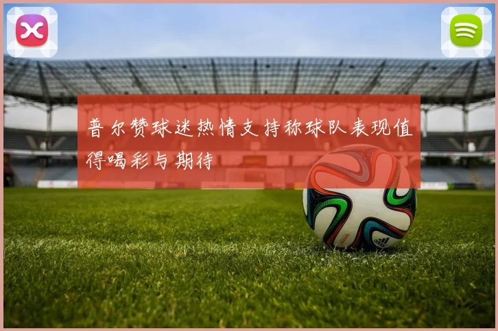 普尔赞球迷热情支持称球队表现值得喝彩与期待