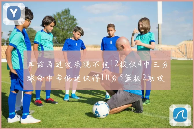 库兹马进攻表现不佳12投仅4中三分球命中率低迷仅得10分5篮板2助攻
