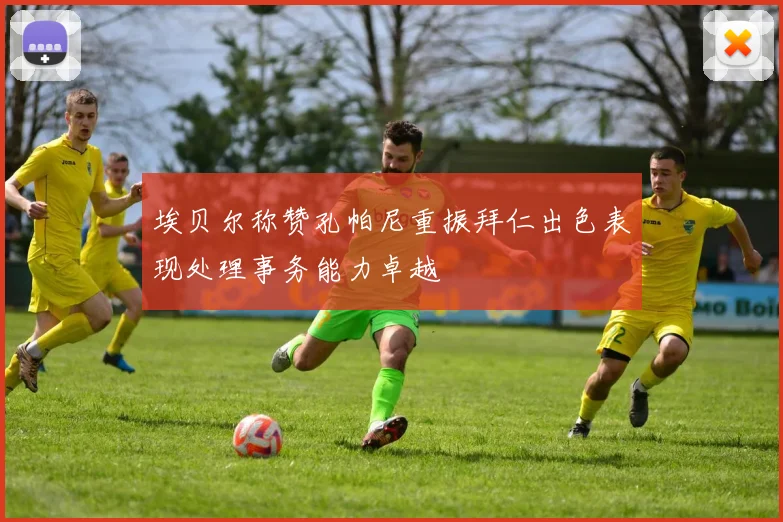 埃贝尔称赞孔帕尼重振拜仁出色表现处理事务能力卓越