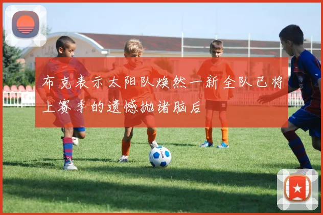 布克表示太阳队焕然一新全队已将上赛季的遗憾抛诸脑后