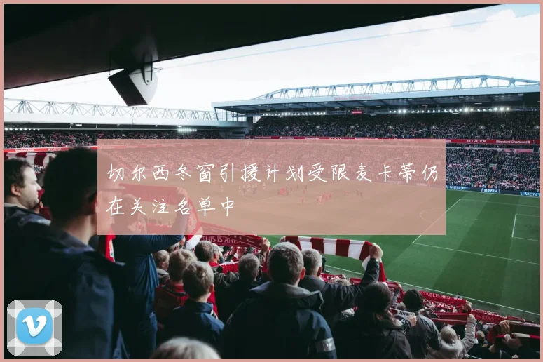 切尔西冬窗引援计划受限麦卡蒂仍在关注名单中