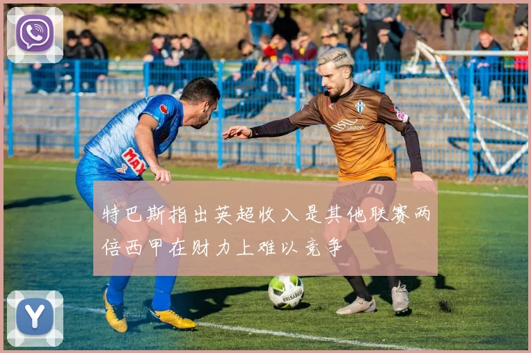 特巴斯指出英超收入是其他联赛两倍西甲在财力上难以竞争