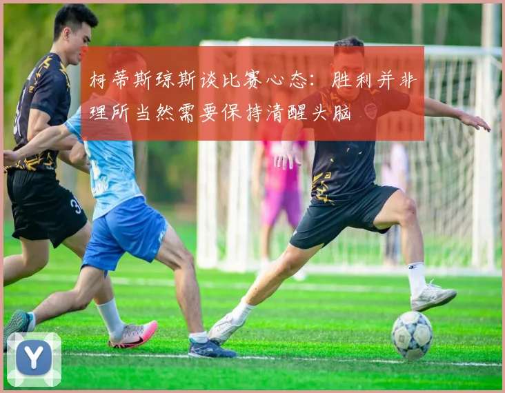 柯蒂斯琼斯谈比赛心态：胜利并非理所当然需要保持清醒头脑