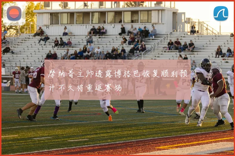 摩纳哥主帅透露博格巴恢复顺利预计不久将重返赛场