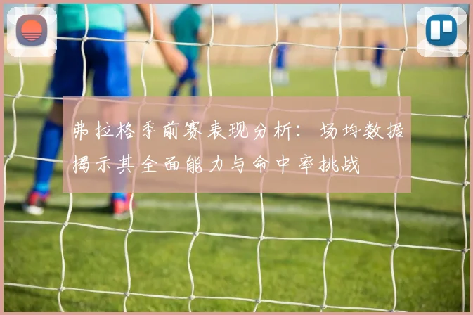 弗拉格季前赛表现分析：场均数据揭示其全面能力与命中率挑战