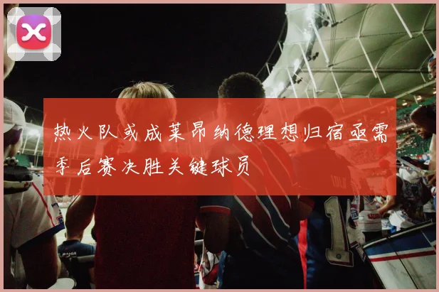 热火队或成莱昂纳德理想归宿亟需季后赛决胜关键球员