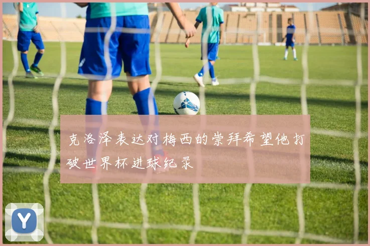 克洛泽表达对梅西的崇拜希望他打破世界杯进球纪录