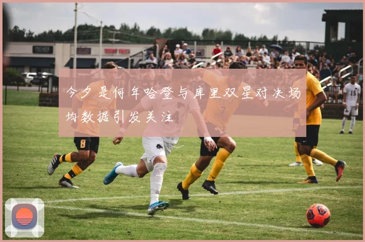 今夕是何年哈登与库里双星对决场均数据引发关注