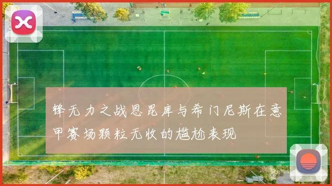 锋无力之战恩昆库与希门尼斯在意甲赛场颗粒无收的尴尬表现