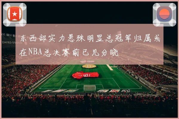 东西部实力悬殊明显总冠军归属或在NBA总决赛前已见分晓
