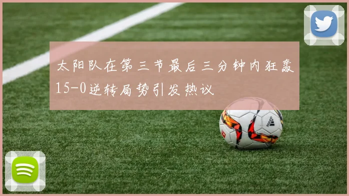 太阳队在第三节最后三分钟内狂轰15-0逆转局势引发热议