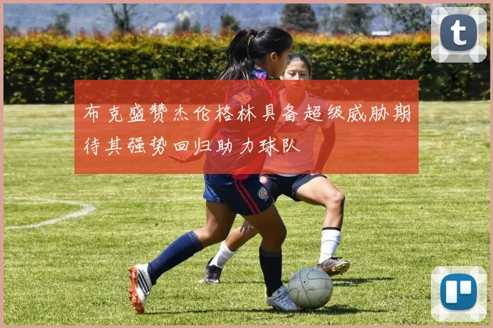 布克盛赞杰伦格林具备超级威胁期待其强势回归助力球队