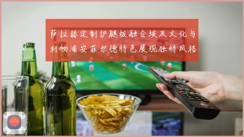 萨拉赫定制护腿板融合埃及文化与利物浦安菲尔德特色展现独特风格