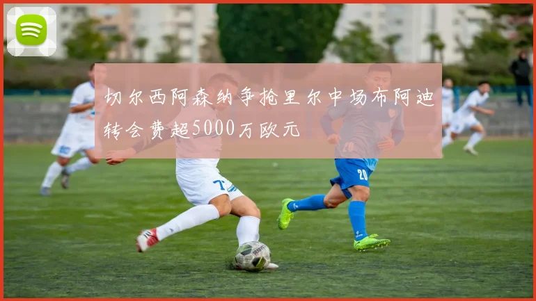 切尔西阿森纳争抢里尔中场布阿迪转会费超5000万欧元