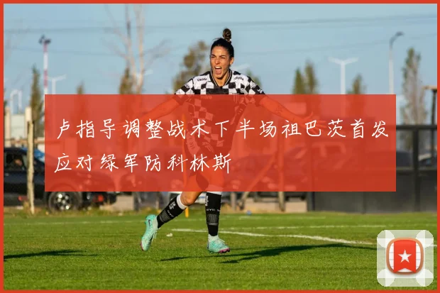 卢指导调整战术下半场祖巴茨首发应对绿军防科林斯