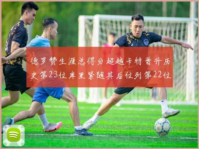 德罗赞生涯总得分超越卡特晋升历史第23位库里紧随其后位列第22位