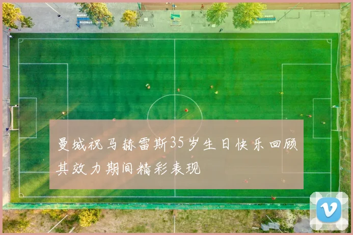 曼城祝马赫雷斯35岁生日快乐回顾其效力期间精彩表现
