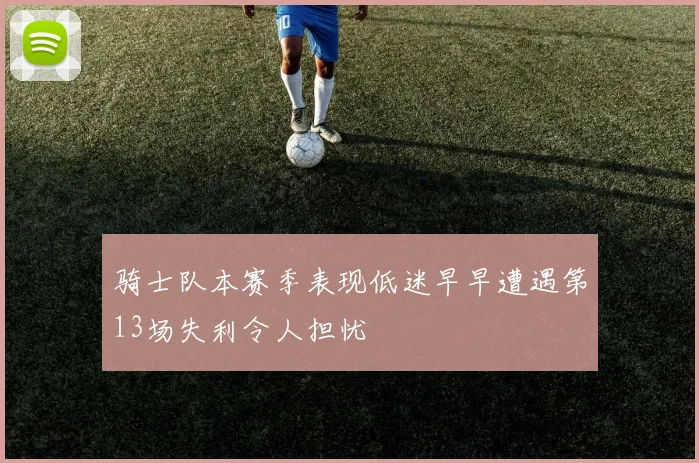 骑士队本赛季表现低迷早早遭遇第13场失利令人担忧