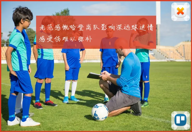 老范感慨哈登离队影响深远球迷情感受伤难以弥补