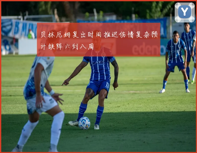 贝林厄姆复出时间推迟伤情复杂预计缺阵六到八周