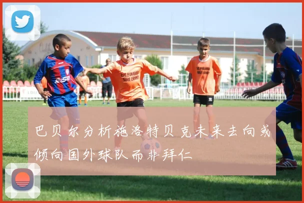巴贝尔分析施洛特贝克未来去向或倾向国外球队而非拜仁