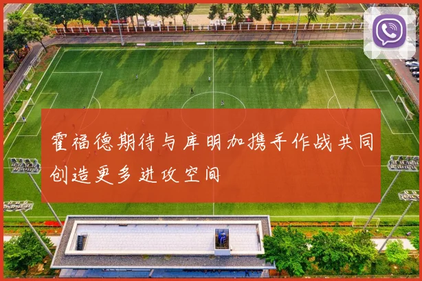 霍福德期待与库明加携手作战共同创造更多进攻空间
