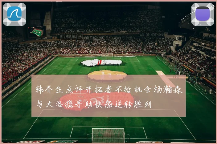 韩乔生点评开拓者不给机会杨瀚森与大洛携手助快船逆转胜利