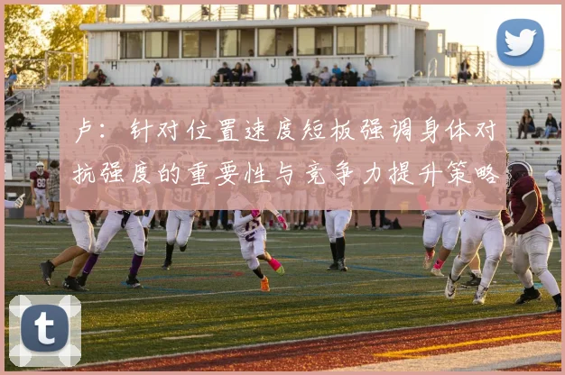 卢：针对位置速度短板强调身体对抗强度的重要性与竞争力提升策略