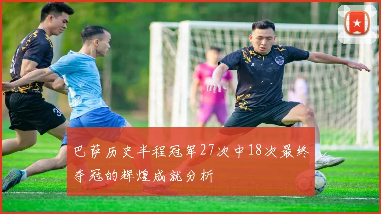 巴萨历史半程冠军27次中18次最终夺冠的辉煌成就分析