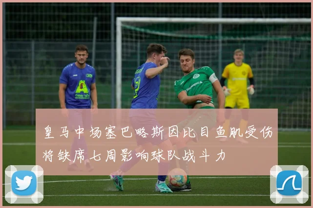 皇马中场塞巴略斯因比目鱼肌受伤将缺席七周影响球队战斗力
