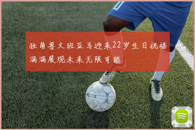 独角兽文班亚马迎来22岁生日祝福满满展现未来无限可能