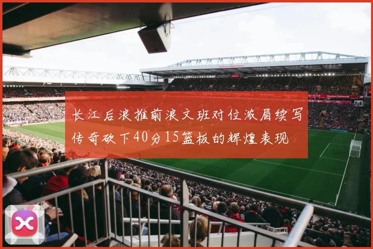 长江后浪推前浪文班对位浓眉续写传奇砍下40分15篮板的辉煌表现