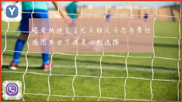 塔奇纳迪直言尤文缺乏斗志与责任感图多尔下课是必然选择